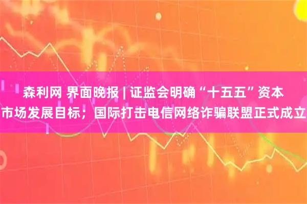 森利网 界面晚报 | 证监会明确“十五五”资本市场发展目标；国际打击电信网络诈骗联盟正式成立
