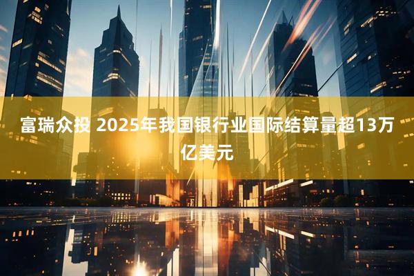 富瑞众投 2025年我国银行业国际结算量超13万亿美元