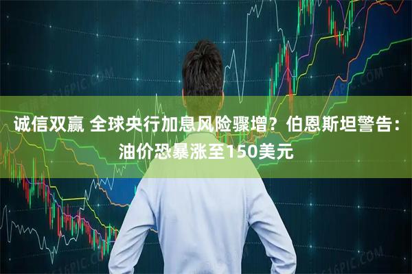 诚信双赢 全球央行加息风险骤增？伯恩斯坦警告：油价恐暴涨至150美元