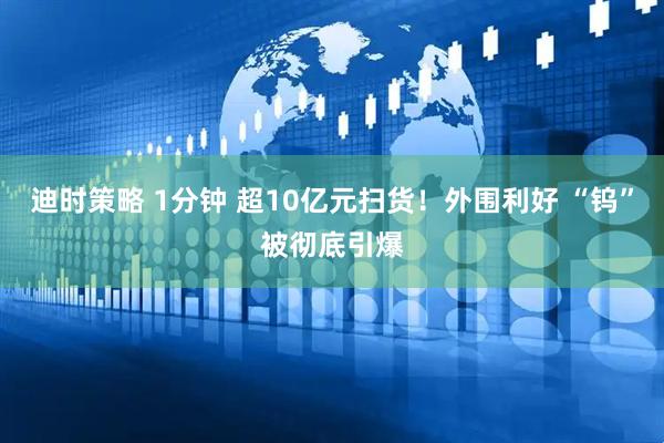 迪时策略 1分钟 超10亿元扫货！外围利好 “钨”被彻底引爆