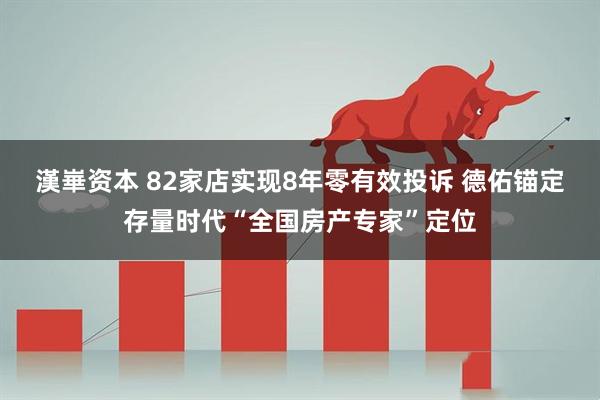 漢崋资本 82家店实现8年零有效投诉 德佑锚定存量时代“全国房产专家”定位