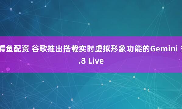 鳄鱼配资 谷歌推出搭载实时虚拟形象功能的Gemini 3.8 Live