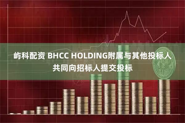 屿科配资 BHCC HOLDING附属与其他投标人共同向招标人提交投标