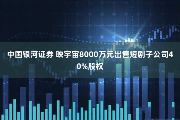 中国银河证券 映宇宙8000万元出售短剧子公司40%股权