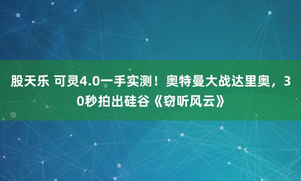 股天乐 可灵4.0一手实测！奥特曼大战达里奥，30秒拍出硅谷《窃听风云》