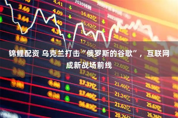 锦鲤配资 乌克兰打击“俄罗斯的谷歌”，互联网成新战场前线