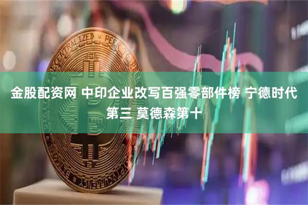 金股配资网 中印企业改写百强零部件榜 宁德时代第三 莫德森第十