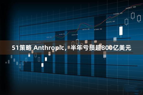51策略 Anthropic，半年亏损超800亿美元