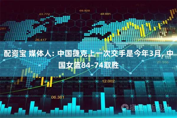 配资宝 媒体人: 中国捷克上一次交手是今年3月, 中国女篮84-74取胜