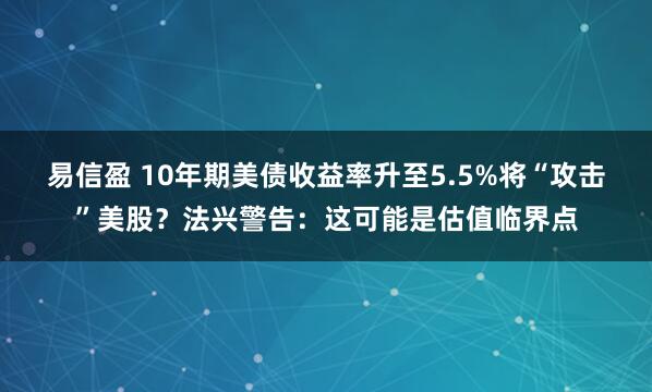 易信盈 10年期美债收益率升至5.5%将“攻击”美股？法兴警告：这可能是估值临界点