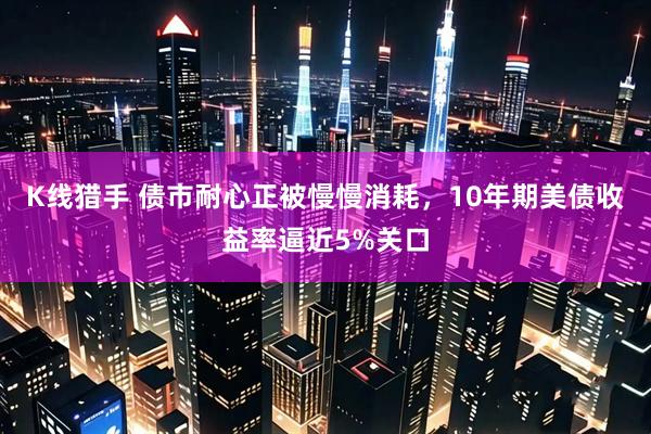 K线猎手 债市耐心正被慢慢消耗，10年期美债收益率逼近5%关口