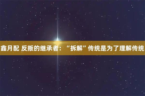 鑫月配 反叛的继承者：“拆解”传统是为了理解传统