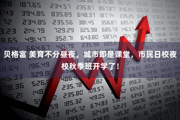 贝格富 美育不分昼夜，城市即是课堂，市民日校夜校秋季班开学了！
