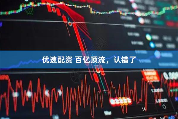 优速配资 百亿顶流，认错了