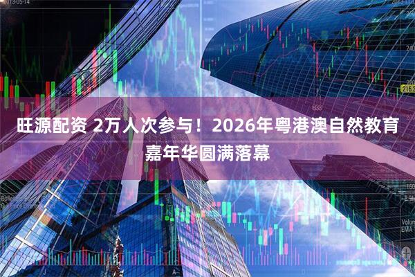 旺源配资 2万人次参与！2026年粤港澳自然教育嘉年华圆满落幕