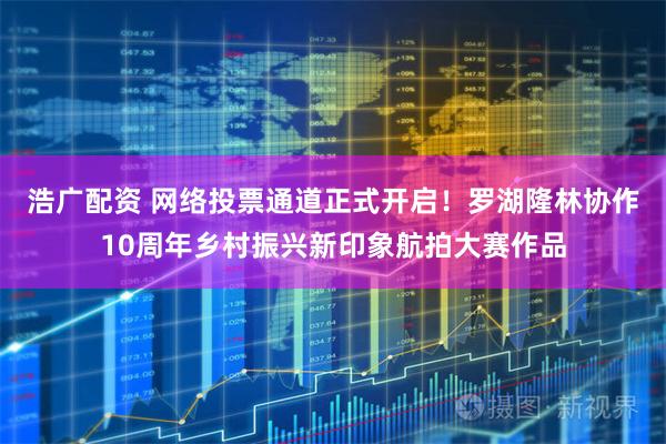 浩广配资 网络投票通道正式开启!罗湖隆林协作10周年乡村振兴新印象航拍大赛作品