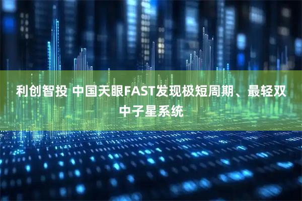利创智投 中国天眼FAST发现极短周期、最轻双中子星系统