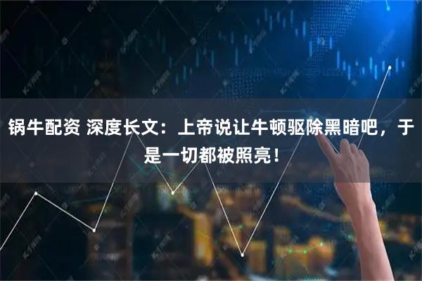锅牛配资 深度长文：上帝说让牛顿驱除黑暗吧，于是一切都被照亮！