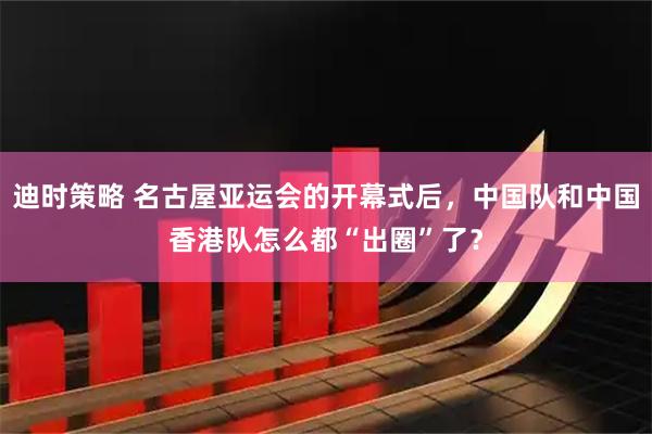 迪时策略 名古屋亚运会的开幕式后，中国队和中国香港队怎么都“出圈”了？