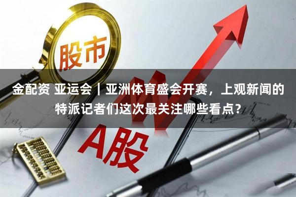 金配资 亚运会｜亚洲体育盛会开赛，上观新闻的特派记者们这次最关注哪些看点？