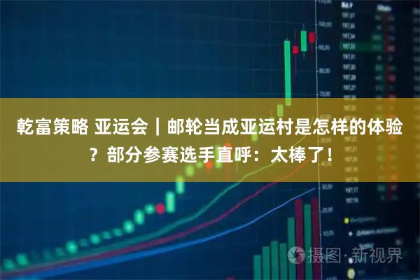 乾富策略 亚运会｜邮轮当成亚运村是怎样的体验？部分参赛选手直呼：太棒了！